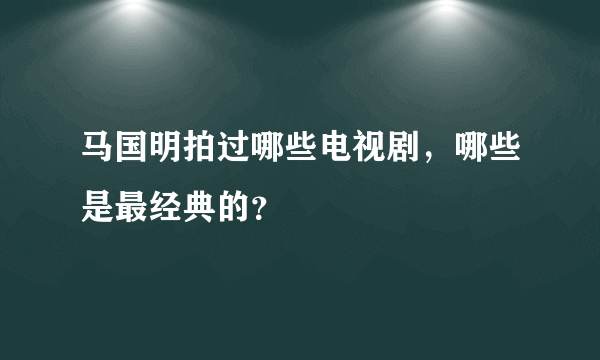 马国明拍过哪些电视剧，哪些是最经典的？