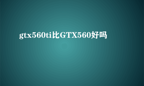 gtx560ti比GTX560好吗