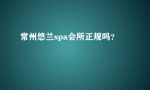 常州悠兰spa会所正规吗？