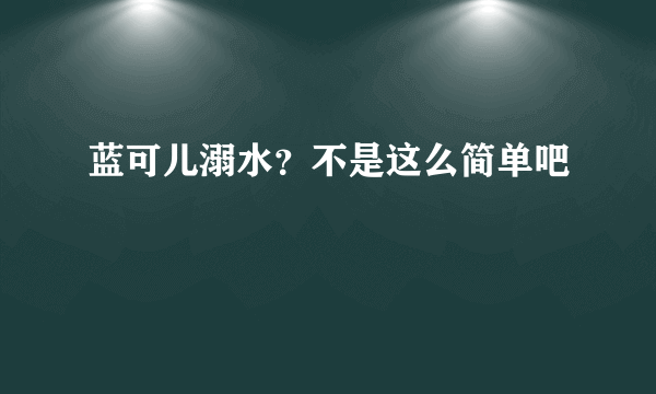 蓝可儿溺水？不是这么简单吧