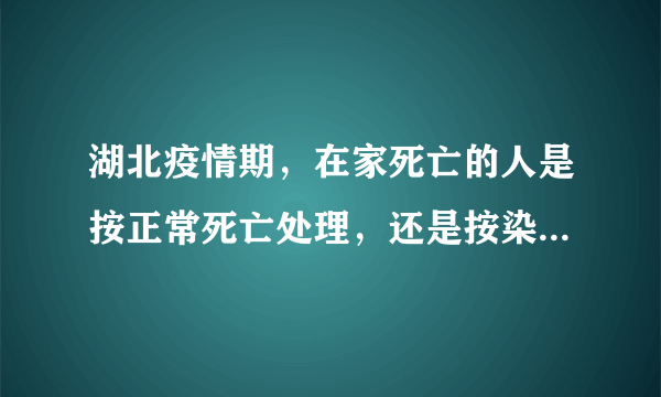 湖北疫情期，在家死亡的人是按正常死亡处理，还是按染病死亡处理？