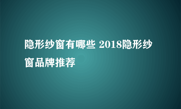 隐形纱窗有哪些 2018隐形纱窗品牌推荐