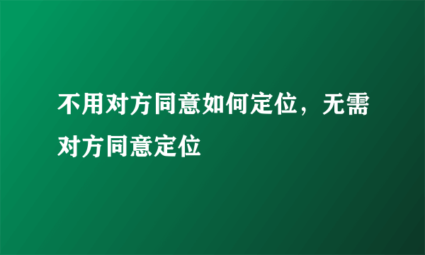 不用对方同意如何定位，无需对方同意定位