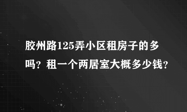 胶州路125弄小区租房子的多吗？租一个两居室大概多少钱？