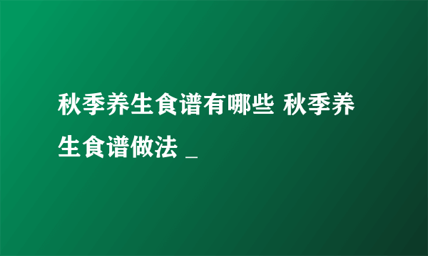 秋季养生食谱有哪些 秋季养生食谱做法 _