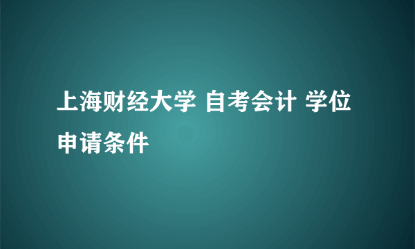 上海财经大学 自考会计 学位申请条件