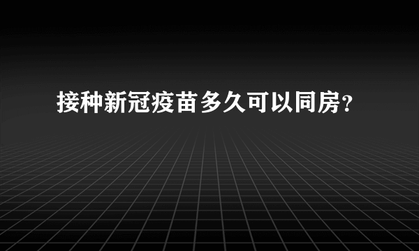 接种新冠疫苗多久可以同房？