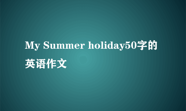 My Summer holiday50字的英语作文