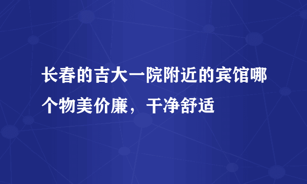 长春的吉大一院附近的宾馆哪个物美价廉，干净舒适