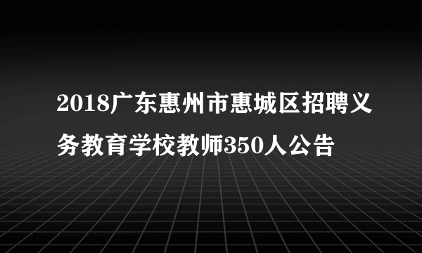 2018广东惠州市惠城区招聘义务教育学校教师350人公告