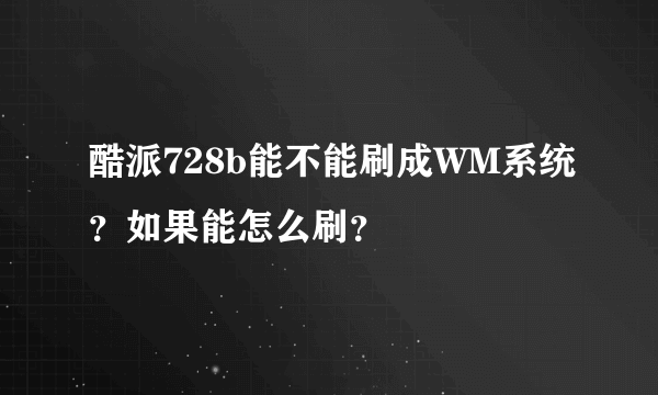 酷派728b能不能刷成WM系统？如果能怎么刷？