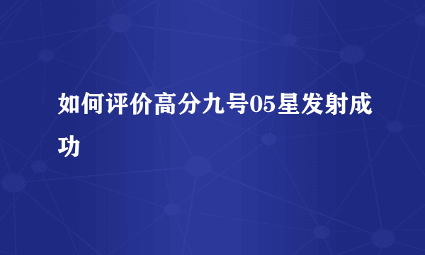 如何评价高分九号05星发射成功