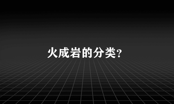 火成岩的分类？