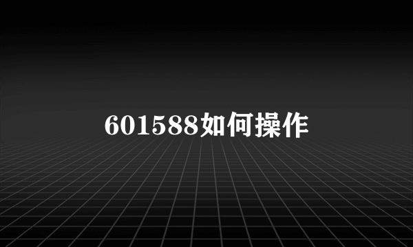 601588如何操作