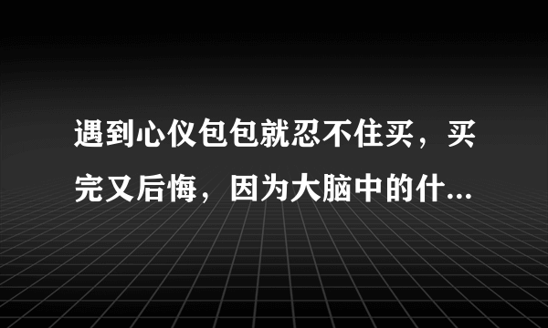 遇到心仪包包就忍不住买，买完又后悔，因为大脑中的什么在作怪 蚂蚁庄园今日答案10月6日