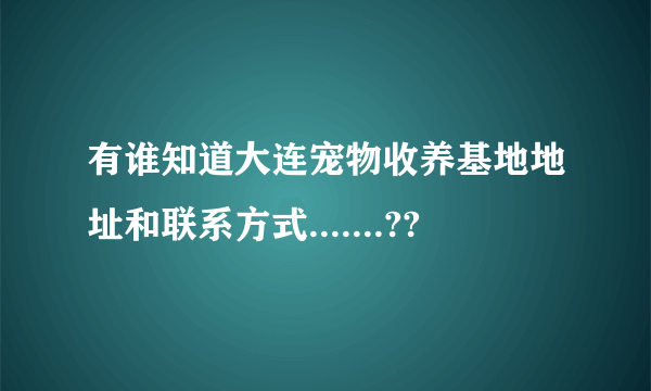 有谁知道大连宠物收养基地地址和联系方式.......??