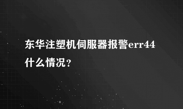 东华注塑机伺服器报警err44什么情况？