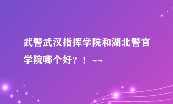 武警武汉指挥学院和湖北警官学院哪个好？！~~