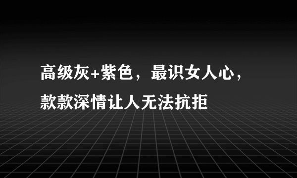 高级灰+紫色，最识女人心，款款深情让人无法抗拒