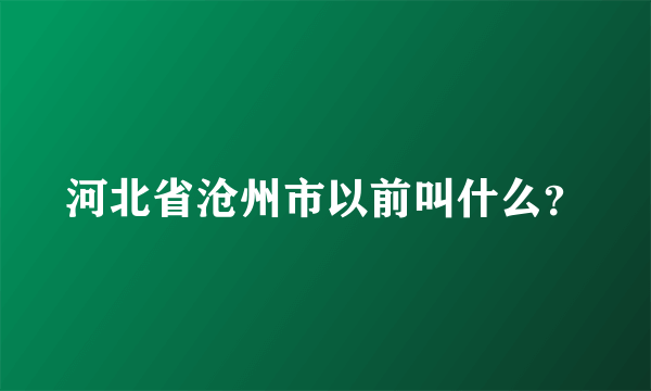 河北省沧州市以前叫什么？