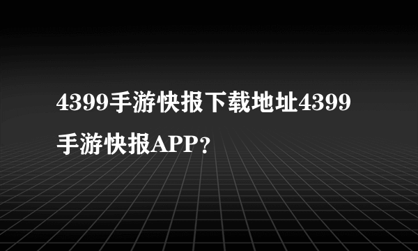 4399手游快报下载地址4399手游快报APP？