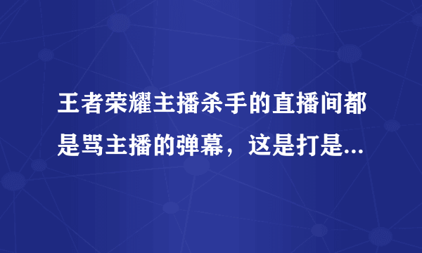 王者荣耀主播杀手的直播间都是骂主播的弹幕，这是打是亲，骂是爱的体现吗？