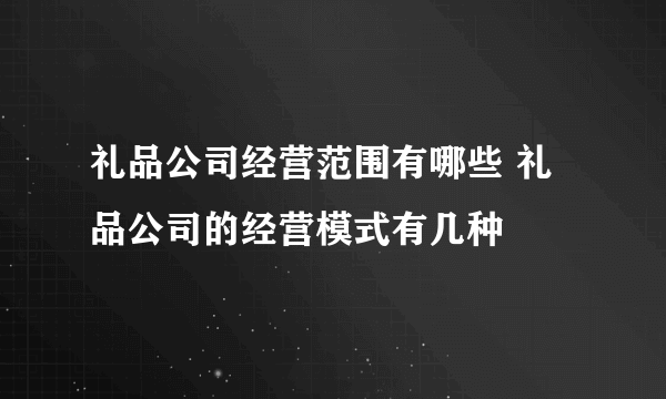 礼品公司经营范围有哪些 礼品公司的经营模式有几种