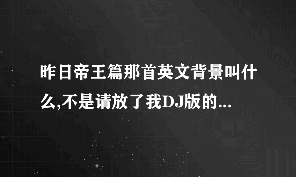 昨日帝王篇那首英文背景叫什么,不是请放了我DJ版的，有一首和 昨日帝王篇旋律一样的英文歌曲