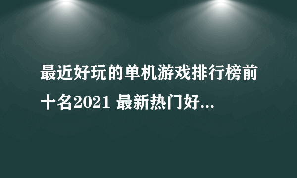 最近好玩的单机游戏排行榜前十名2021 最新热门好玩的单机游戏合集推荐