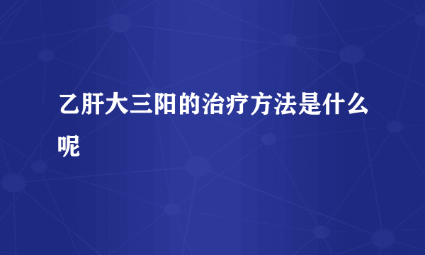 乙肝大三阳的治疗方法是什么呢