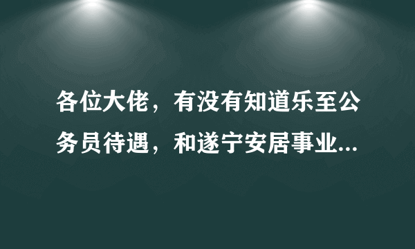 各位大佬，有没有知道乐至公务员待遇，和遂宁安居事业单位待遇的啊，现在两个都面试过了，遂宁人，怎么选