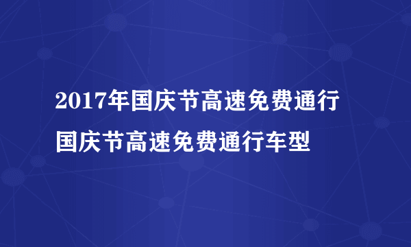 2017年国庆节高速免费通行 国庆节高速免费通行车型