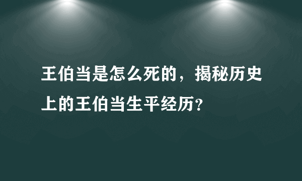 王伯当是怎么死的，揭秘历史上的王伯当生平经历？