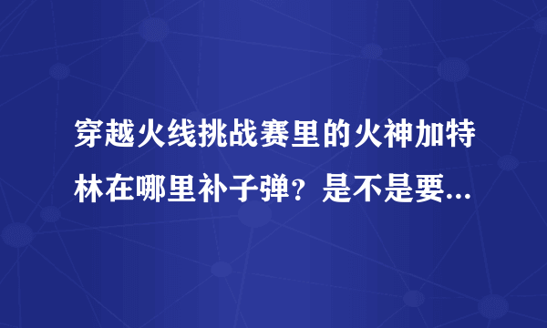 穿越火线挑战赛里的火神加特林在哪里补子弹？是不是要拿下来装？具体到哪装？