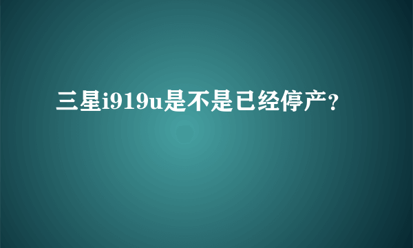 三星i919u是不是已经停产？