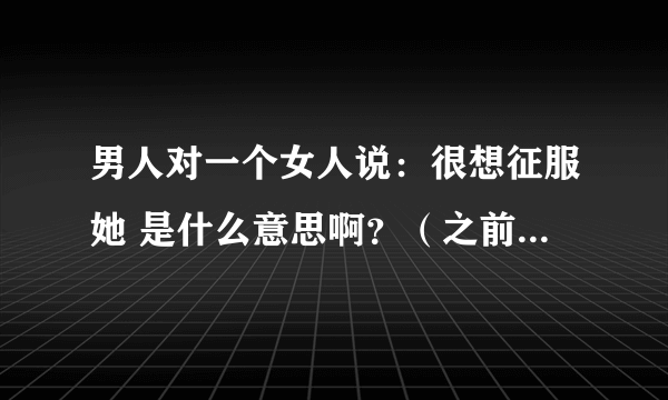 男人对一个女人说：很想征服她 是什么意思啊？（之前已经发生过关系了）、这个男人喜欢这个女人嘛？