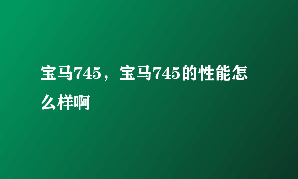 宝马745，宝马745的性能怎么样啊