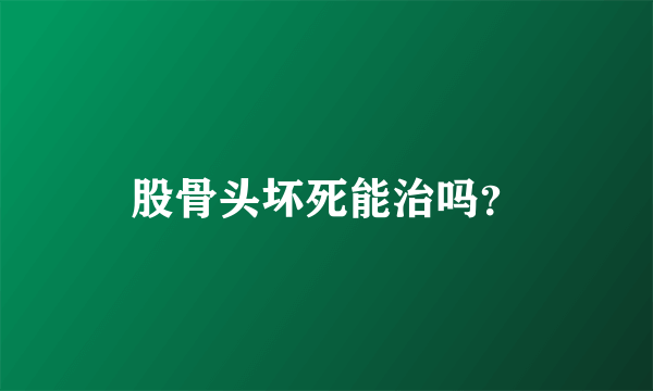 股骨头坏死能治吗？