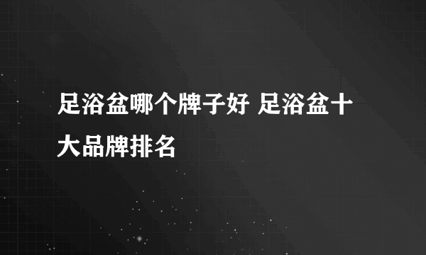 足浴盆哪个牌子好 足浴盆十大品牌排名