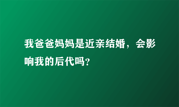 我爸爸妈妈是近亲结婚，会影响我的后代吗？