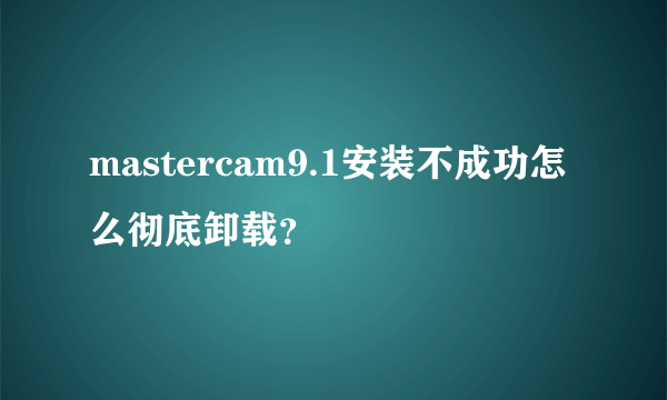 mastercam9.1安装不成功怎么彻底卸载？