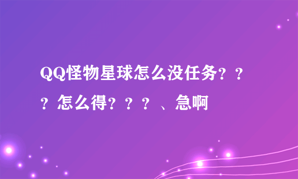 QQ怪物星球怎么没任务？？？怎么得？？？、急啊