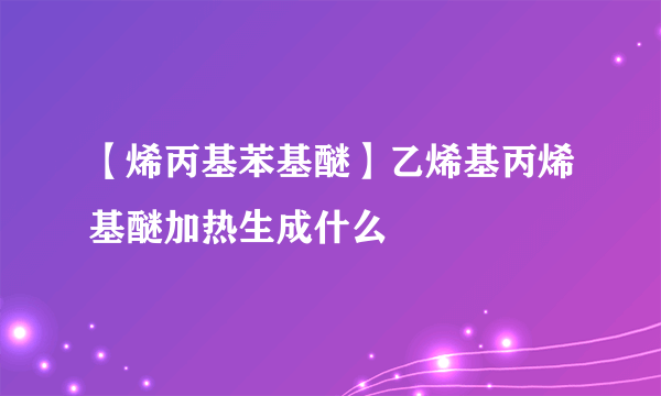 【烯丙基苯基醚】乙烯基丙烯基醚加热生成什么