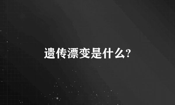 遗传漂变是什么?