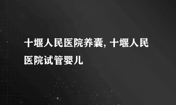 十堰人民医院养囊, 十堰人民医院试管婴儿