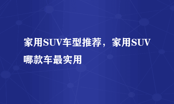 家用SUV车型推荐，家用SUV哪款车最实用