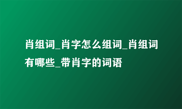 肖组词_肖字怎么组词_肖组词有哪些_带肖字的词语