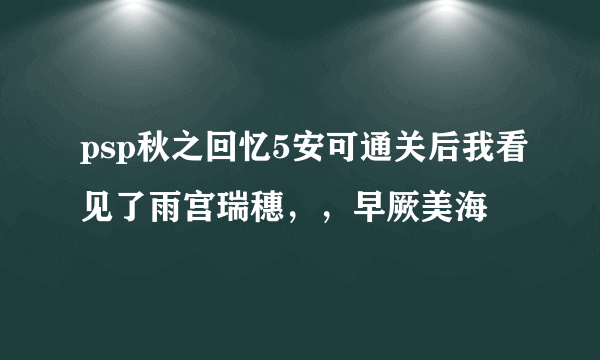 psp秋之回忆5安可通关后我看见了雨宫瑞穗，，早厥美海