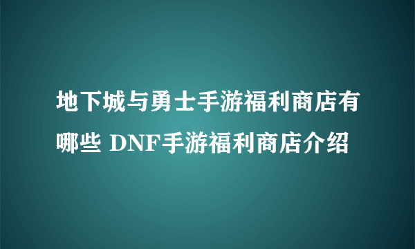 地下城与勇士手游福利商店有哪些 DNF手游福利商店介绍