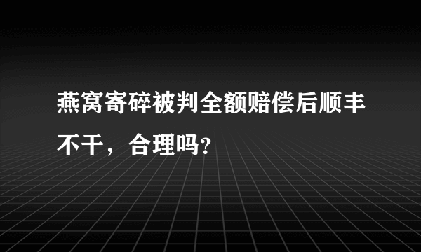 燕窝寄碎被判全额赔偿后顺丰不干，合理吗？